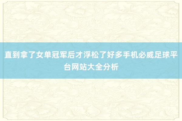 直到拿了女单冠军后才浮松了好多手机必威足球平台网站大全分析