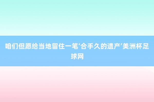 咱们但愿给当地留住一笔‘合手久的遗产’美洲杯足球网