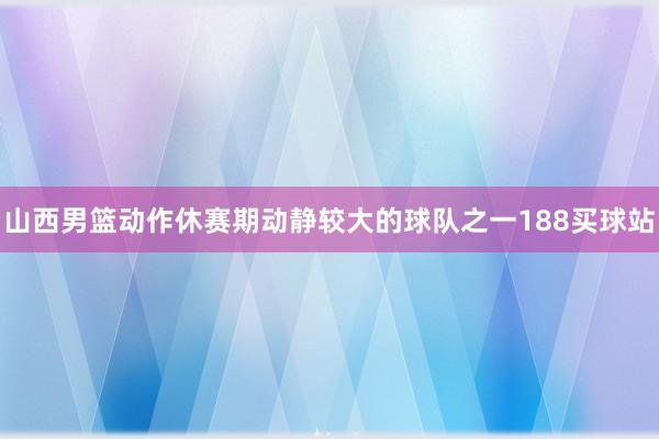 山西男篮动作休赛期动静较大的球队之一188买球站