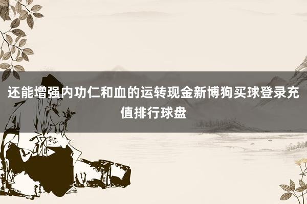 还能增强内功仁和血的运转现金新博狗买球登录充值排行球盘