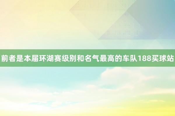 前者是本届环湖赛级别和名气最高的车队188买球站