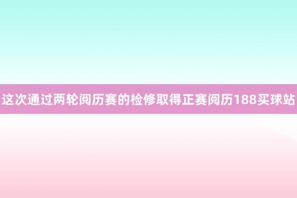 这次通过两轮阅历赛的检修取得正赛阅历188买球站