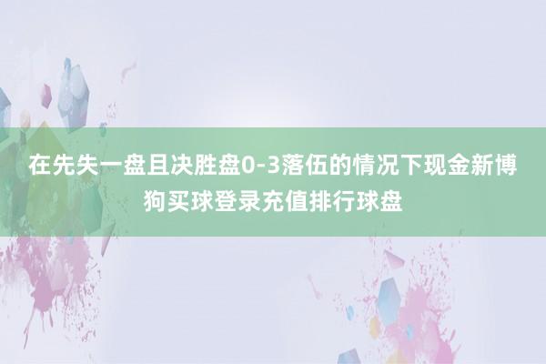 在先失一盘且决胜盘0-3落伍的情况下现金新博狗买球登录充值排行球盘