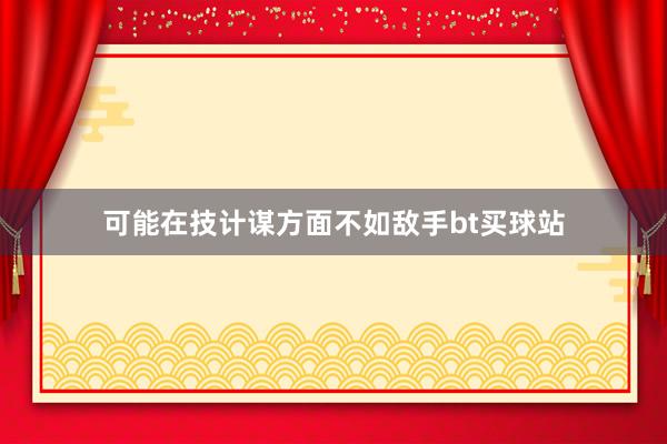 可能在技计谋方面不如敌手bt买球站