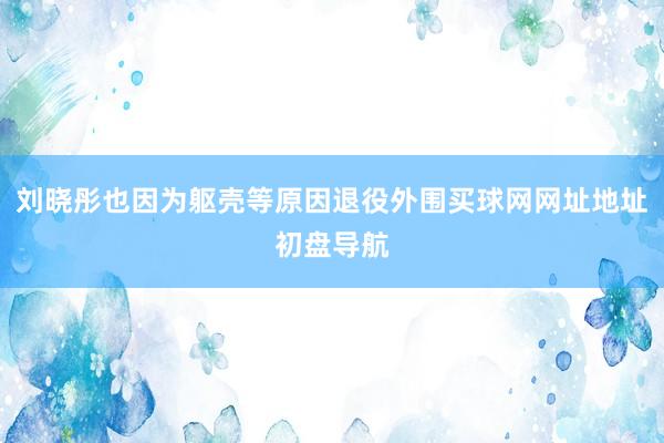 刘晓彤也因为躯壳等原因退役外围买球网网址地址初盘导航