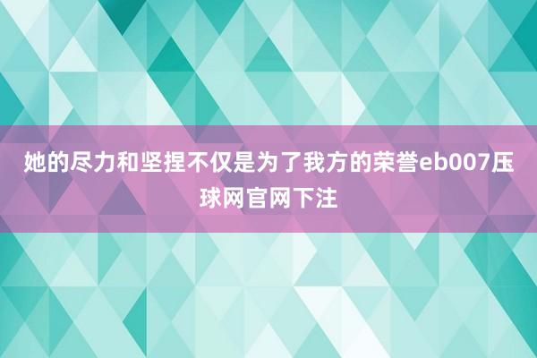 她的尽力和坚捏不仅是为了我方的荣誉eb007压球网官网下注