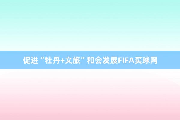 促进“牡丹+文旅”和会发展FIFA买球网