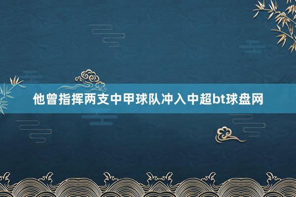 他曾指挥两支中甲球队冲入中超bt球盘网