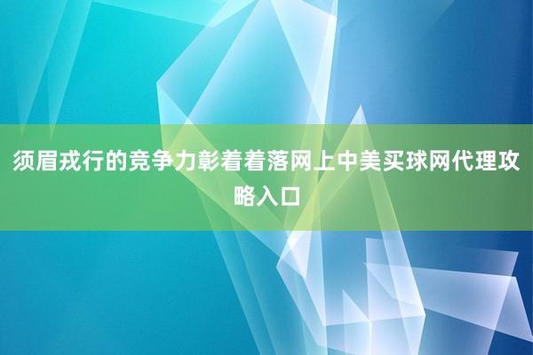 须眉戎行的竞争力彰着着落网上中美买球网代理攻略入口