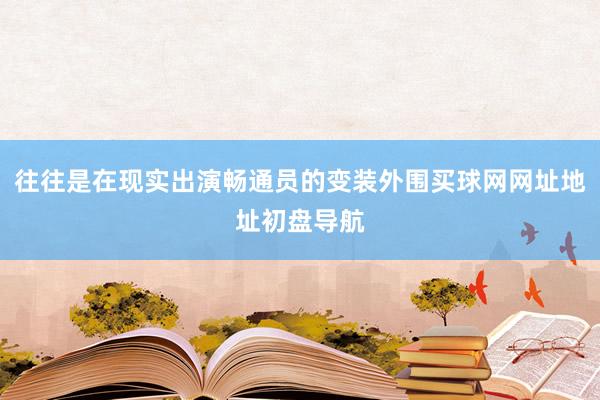 往往是在现实出演畅通员的变装外围买球网网址地址初盘导航