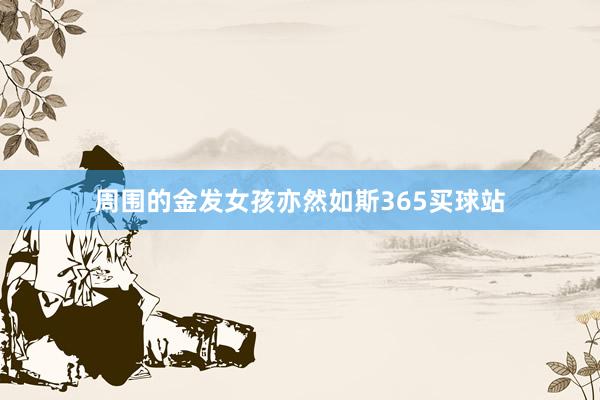 周围的金发女孩亦然如斯365买球站