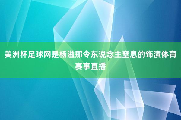 美洲杯足球网是杨溢那令东说念主窒息的饰演体育赛事直播