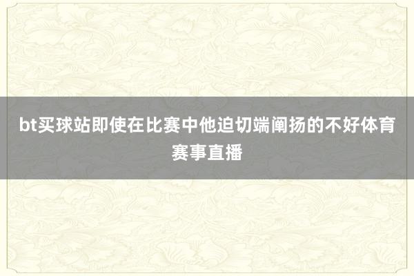 bt买球站即使在比赛中他迫切端阐扬的不好体育赛事直播