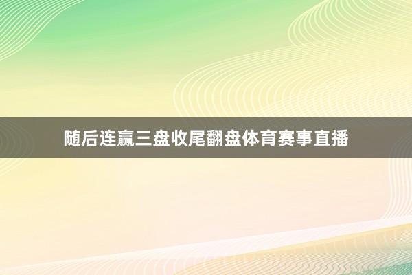 随后连赢三盘收尾翻盘体育赛事直播