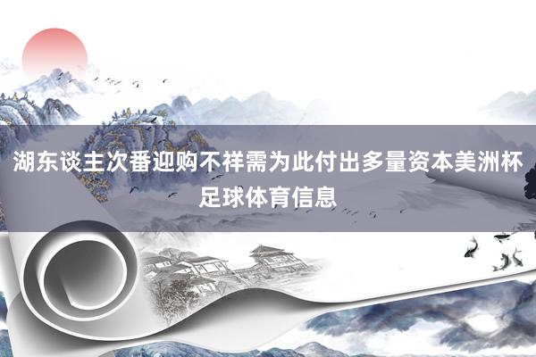 湖东谈主次番迎购不祥需为此付出多量资本美洲杯足球体育信息