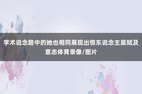 学术说念路中的她也相同展现出惊东说念主禀赋及意志体育录像/图片