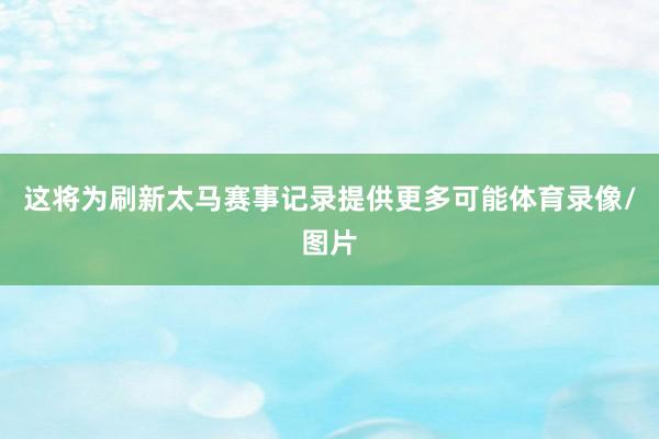 这将为刷新太马赛事记录提供更多可能体育录像/图片