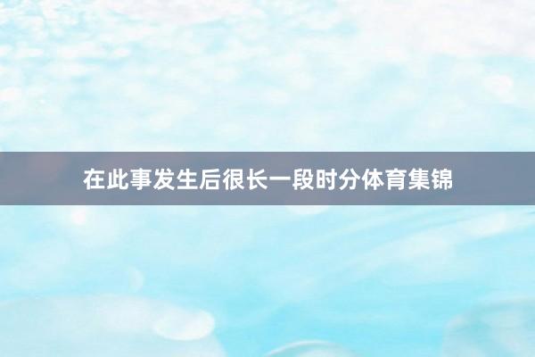 在此事发生后很长一段时分体育集锦