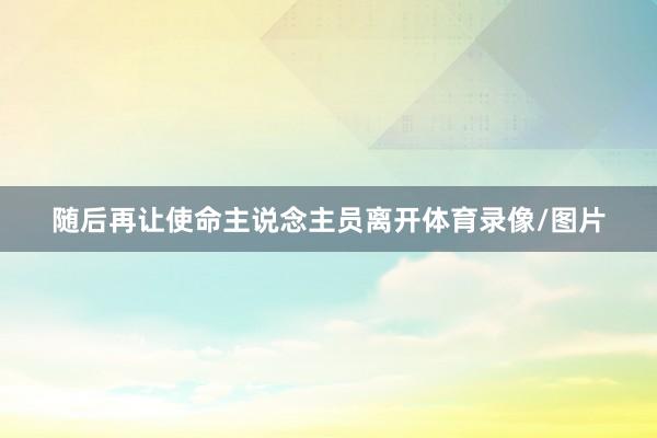 随后再让使命主说念主员离开体育录像/图片