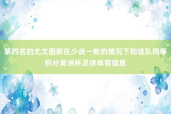 第四名的尤文图斯在少战一轮的情况下和该队同等积分美洲杯足球体育信息