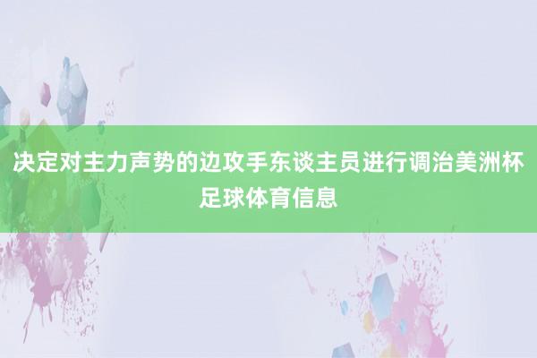 决定对主力声势的边攻手东谈主员进行调治美洲杯足球体育信息