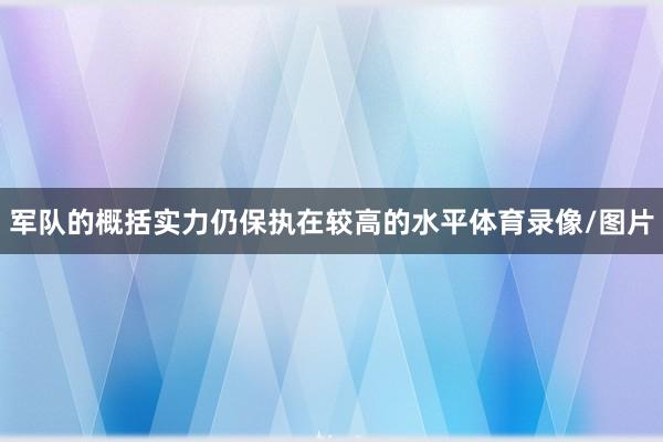 军队的概括实力仍保执在较高的水平体育录像/图片