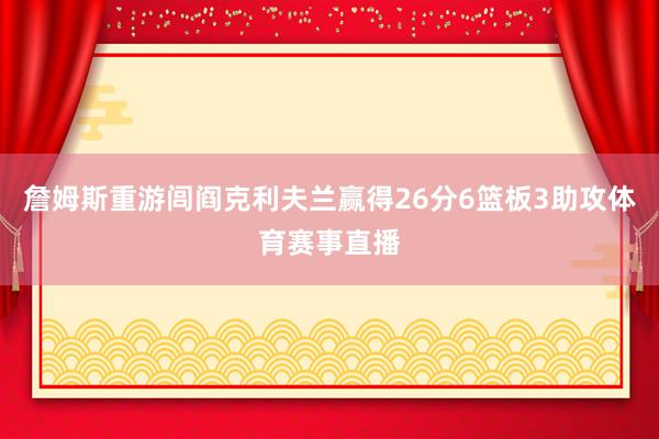 詹姆斯重游闾阎克利夫兰赢得26分6篮板3助攻体育赛事直播