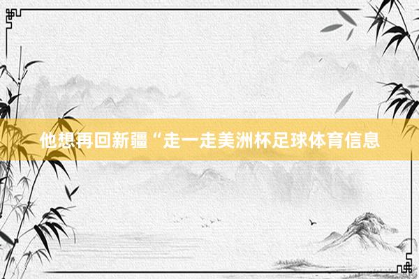 他想再回新疆“走一走美洲杯足球体育信息