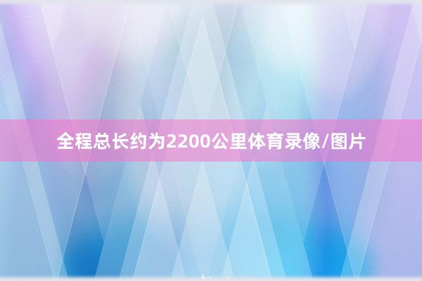 全程总长约为2200公里体育录像/图片