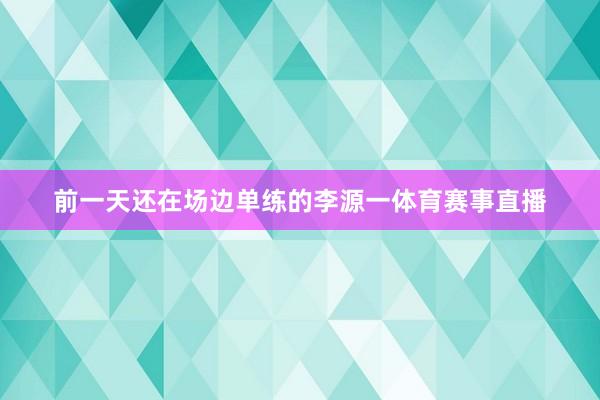 前一天还在场边单练的李源一体育赛事直播