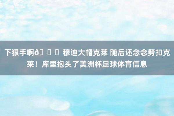 下狠手啊😂穆迪大帽克莱 随后还念念劈扣克莱！库里抱头了美洲杯足球体育信息