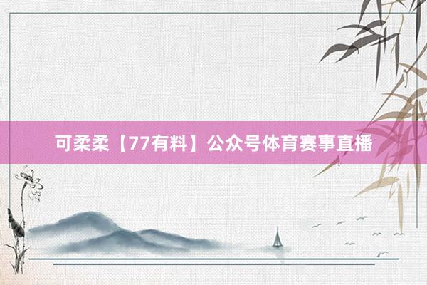 可柔柔【77有料】公众号体育赛事直播