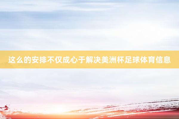 这么的安排不仅成心于解决美洲杯足球体育信息