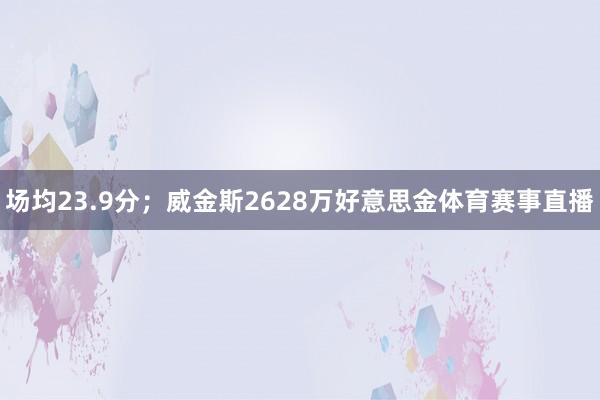 场均23.9分；威金斯2628万好意思金体育赛事直播