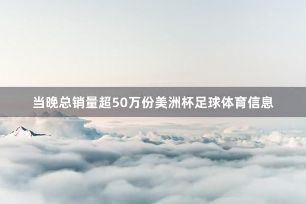 当晚总销量超50万份美洲杯足球体育信息