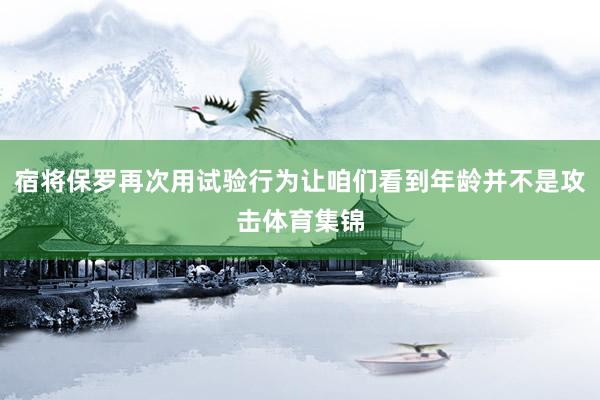 宿将保罗再次用试验行为让咱们看到年龄并不是攻击体育集锦