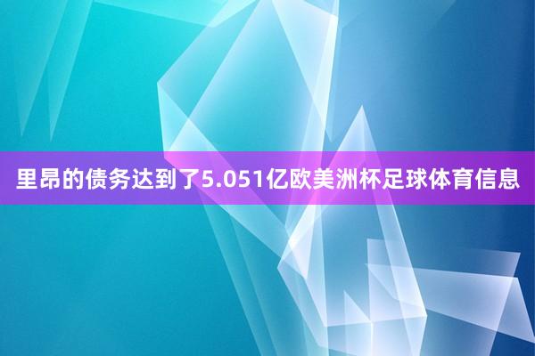 里昂的债务达到了5.051亿欧美洲杯足球体育信息