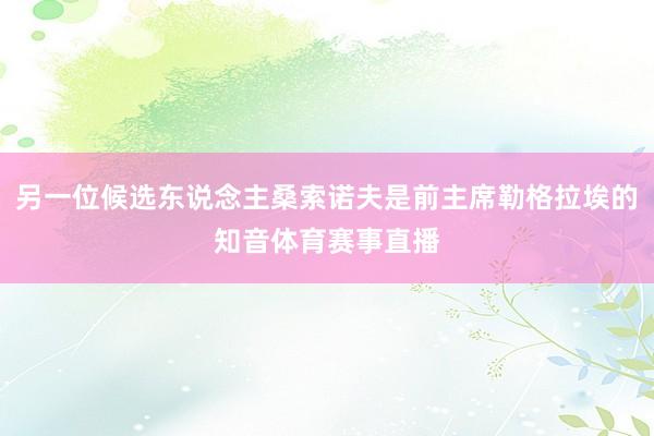 另一位候选东说念主桑索诺夫是前主席勒格拉埃的知音体育赛事直播