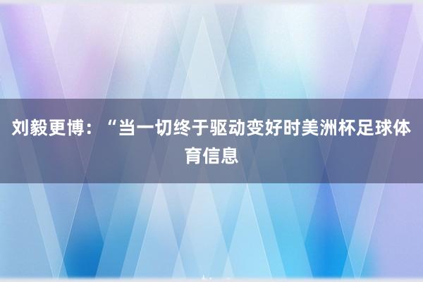 刘毅更博：“当一切终于驱动变好时美洲杯足球体育信息