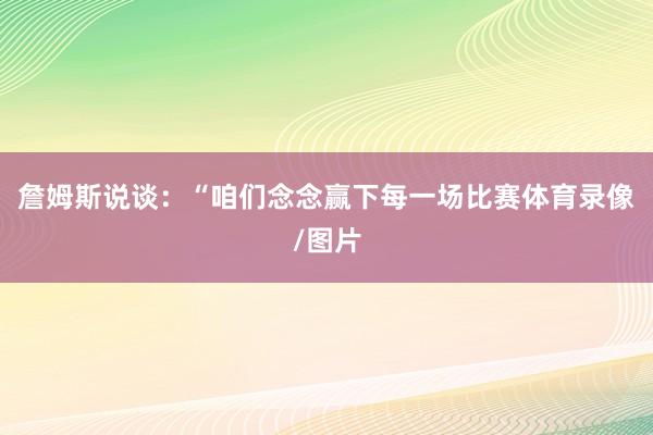 詹姆斯说谈：“咱们念念赢下每一场比赛体育录像/图片