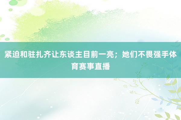 紧迫和驻扎齐让东谈主目前一亮；她们不畏强手体育赛事直播