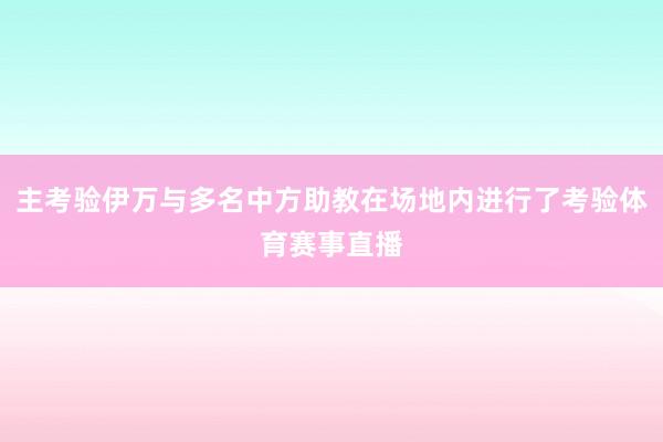 主考验伊万与多名中方助教在场地内进行了考验体育赛事直播