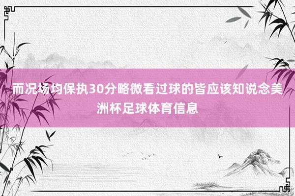 而况场均保执30分略微看过球的皆应该知说念美洲杯足球体育信息