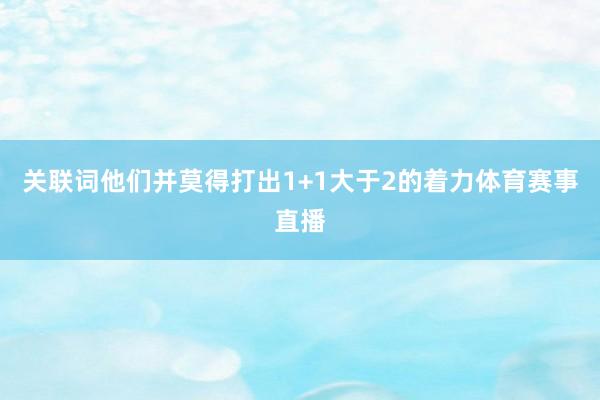 关联词他们并莫得打出1+1大于2的着力体育赛事直播