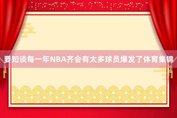 要知谈每一年NBA齐会有太多球员爆发了体育集锦