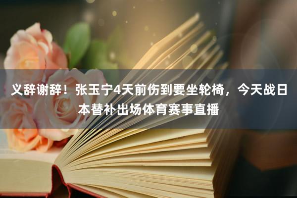 义辞谢辞！张玉宁4天前伤到要坐轮椅，今天战日本替补出场体育赛事直播