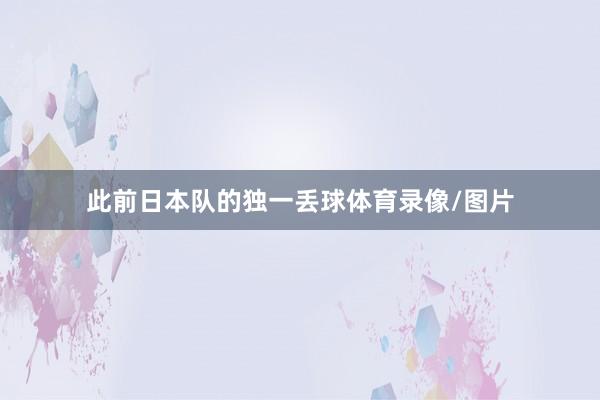 此前日本队的独一丢球体育录像/图片