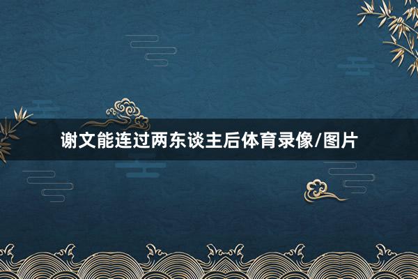 谢文能连过两东谈主后体育录像/图片