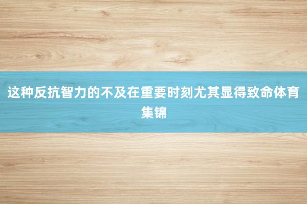 这种反抗智力的不及在重要时刻尤其显得致命体育集锦