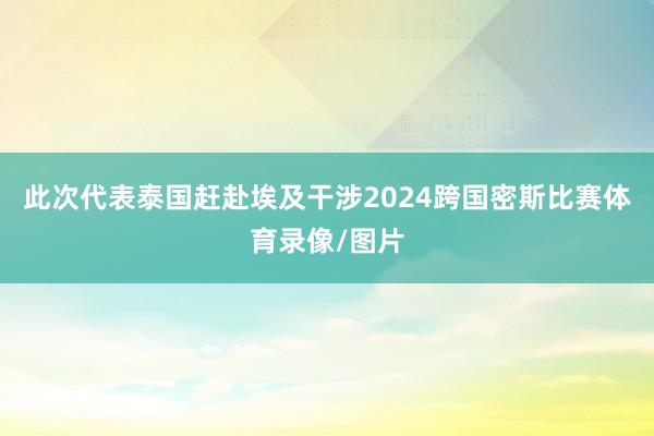 此次代表泰国赶赴埃及干涉2024跨国密斯比赛体育录像/图片